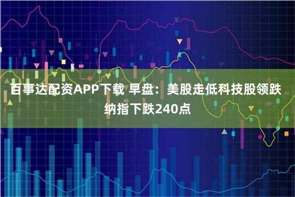 百事达配资APP下载 早盘：美股走低科技股领跌 纳指下跌240点