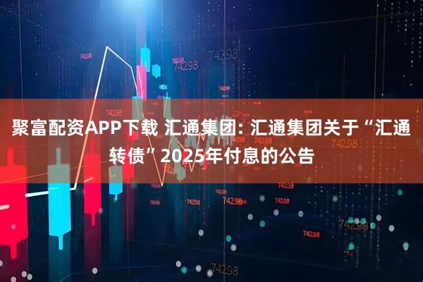 聚富配资APP下载 汇通集团: 汇通集团关于“汇通转债”2025年付息的公告