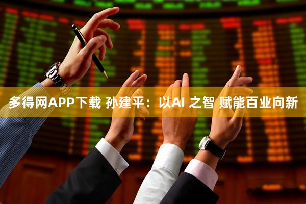 多得网APP下载 孙建平：以AI 之智 赋能百业向新
