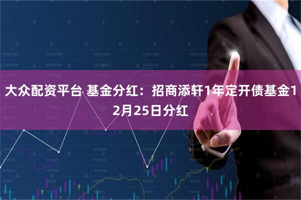 大众配资平台 基金分红：招商添轩1年定开债基金12月25日分红