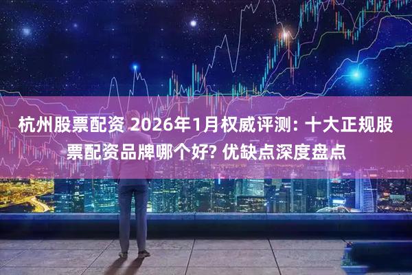 杭州股票配资 2026年1月权威评测: 十大正规股票配资品牌哪个好? 优缺点深度盘点