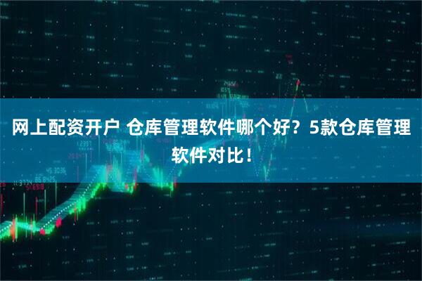 网上配资开户 仓库管理软件哪个好？5款仓库管理软件对比！