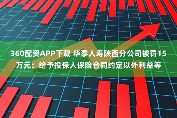 360配资APP下载 华泰人寿陕西分公司被罚15万元：给予投保人保险合同约定以外利益等